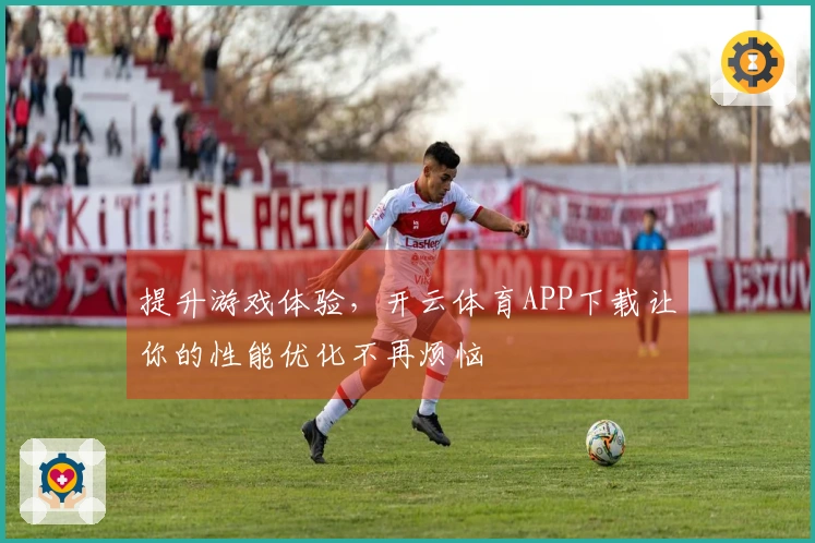 提升游戏体验，开云体育APP下载让你的性能优化不再烦恼
