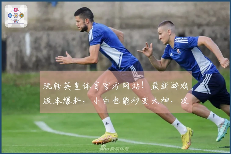 玩转英皇体育官方网站！最新游戏版本爆料，小白也能秒变大神，攻略技巧速览！