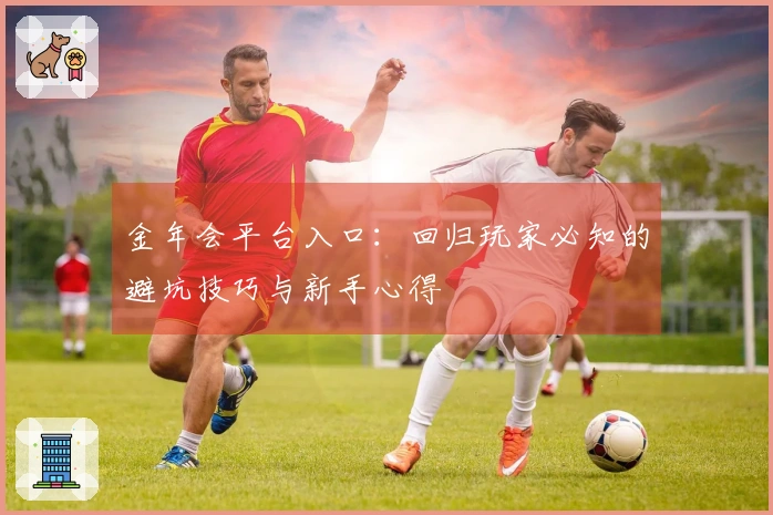 金年会平台入口：回归玩家必知的避坑技巧与新手心得