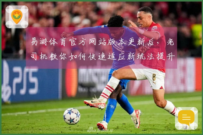 易游体育官方网站版本更新后，老司机教你如何快速适应新玩法提升游戏体验