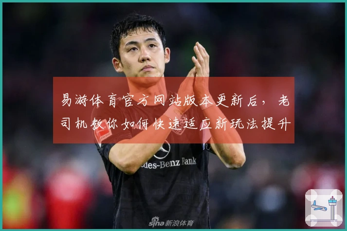 易游体育官方网站版本更新后，老司机教你如何快速适应新玩法提升游戏体验